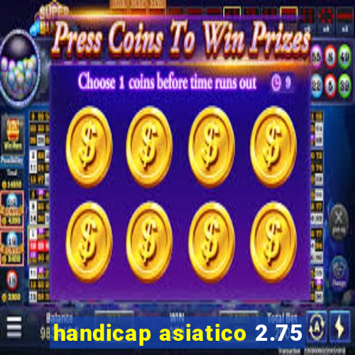 handicap asiatico 2.75